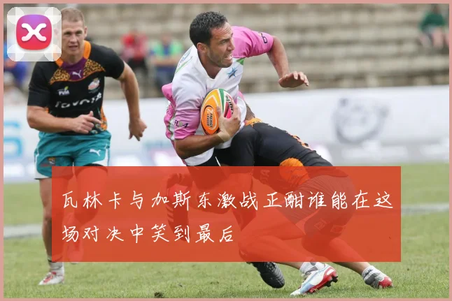 瓦林卡与加斯东激战正酣谁能在这场对决中笑到最后