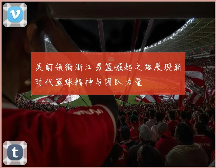 吴前领衔浙江男篮崛起之路展现新时代篮球精神与团队力量