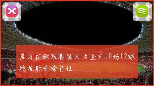 莱万在欧冠赛场火力全开10场12球稳居射手榜首位