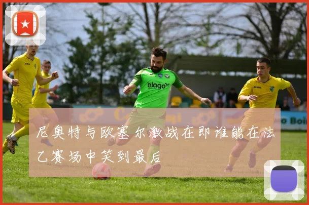 尼奥特与欧塞尔激战在即谁能在法乙赛场中笑到最后