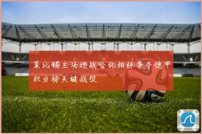莱比锡主场迎战哈化柏林争夺德甲积分榜关键战役
