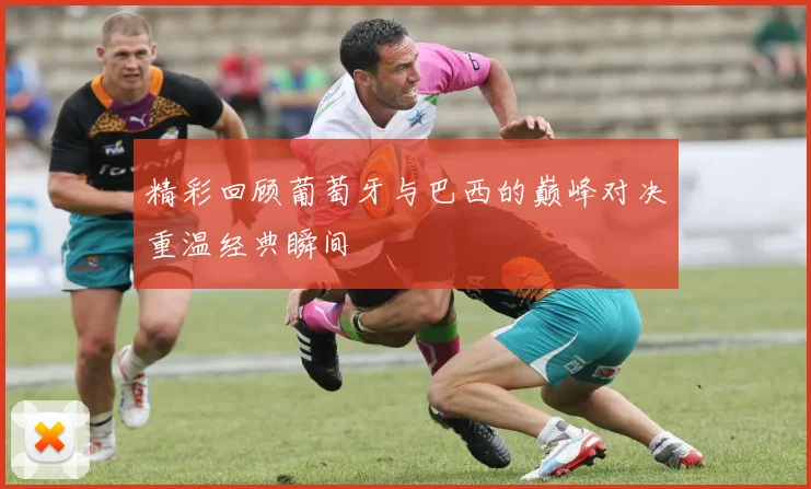 精彩回顾葡萄牙与巴西的巅峰对决重温经典瞬间