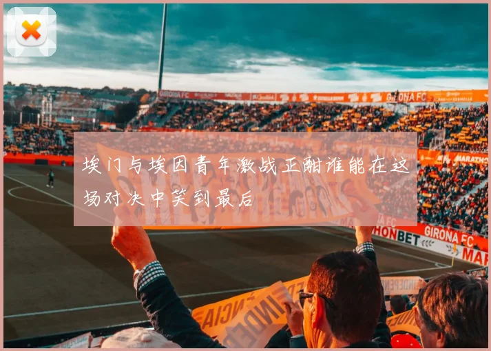 埃门与埃因青年激战正酣谁能在这场对决中笑到最后