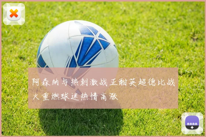 阿森纳与热刺激战正酣英超德比战火重燃球迷热情高涨