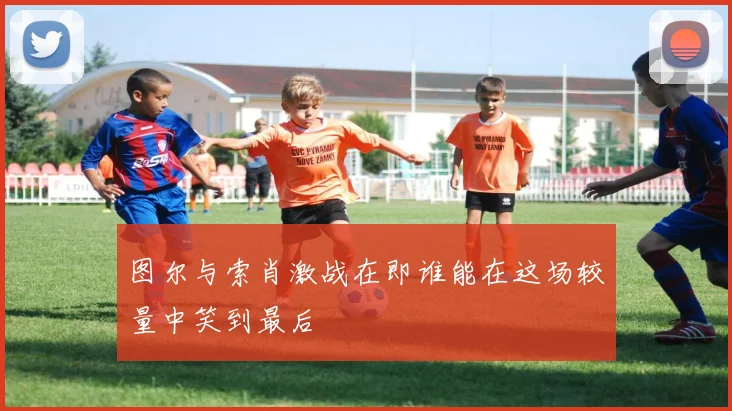 图尔与索肖激战在即谁能在这场较量中笑到最后