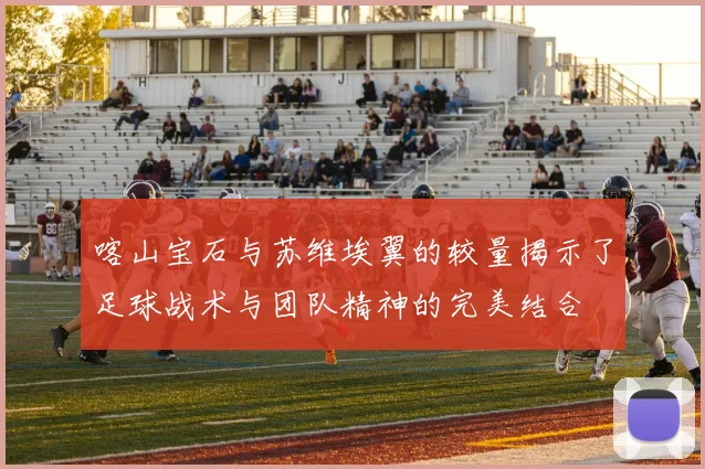 喀山宝石与苏维埃翼的较量揭示了足球战术与团队精神的完美结合