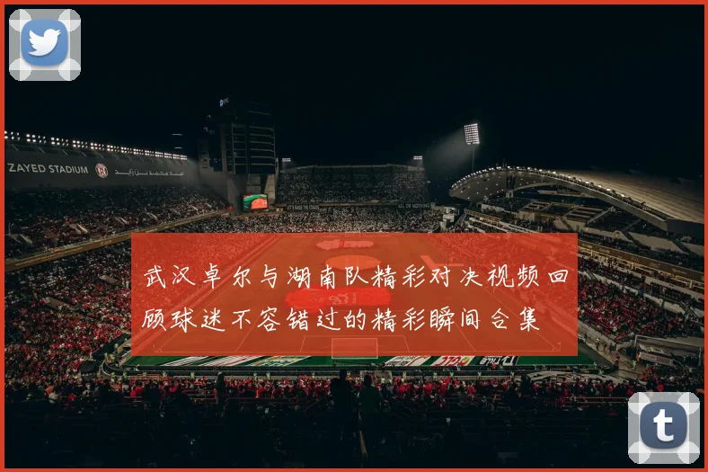 武汉卓尔与湖南队精彩对决视频回顾球迷不容错过的精彩瞬间合集