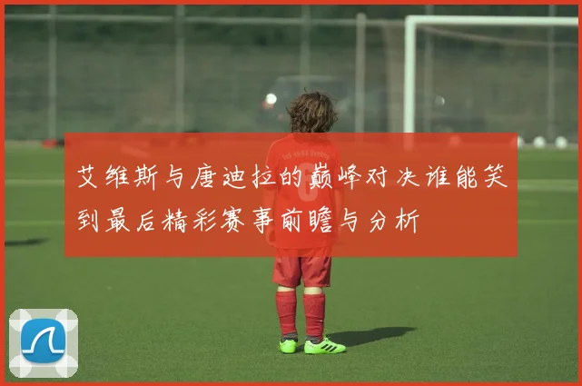 艾维斯与唐迪拉的巅峰对决谁能笑到最后精彩赛事前瞻与分析