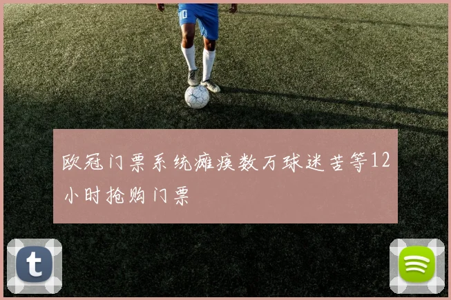 欧冠门票系统瘫痪数万球迷苦等12小时抢购门票